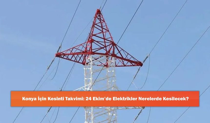 Konya İçin Kesinti Takvimi: 24 Ekim’de Elektrikler Nerelerde Kesilecek?