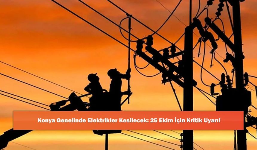 Konya Genelinde Elektrikler Kesilecek: 25 Ekim İçin Kritik Uyarı!