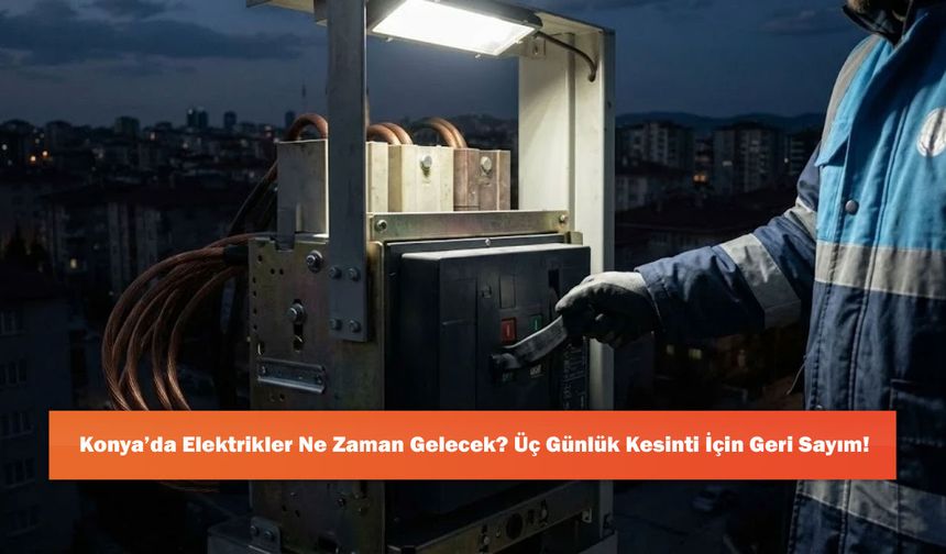 Konya’da Elektrikler Ne Zaman Gelecek? Üç Günlük Kesinti İçin Geri Sayım!