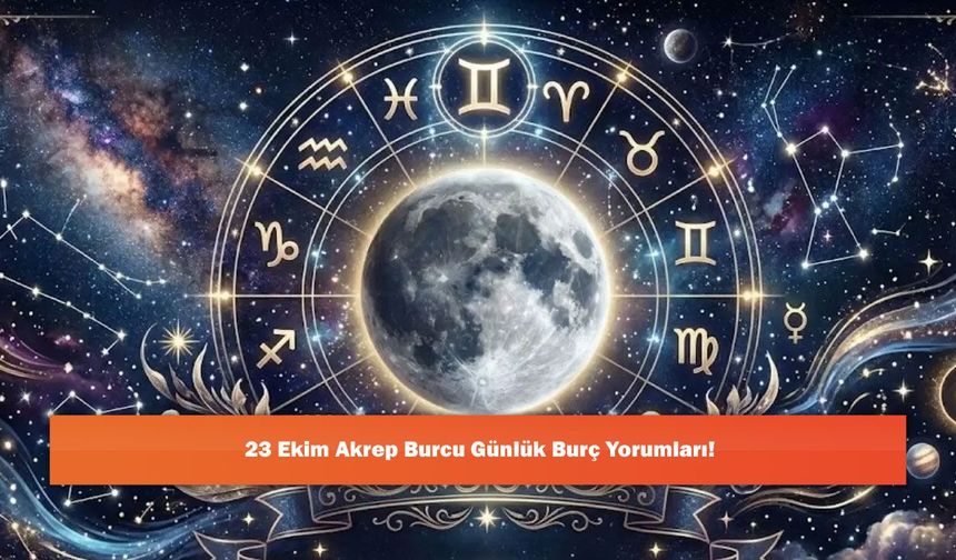 23 Ekim Akrep Burcu Günlük Burç Yorumları!