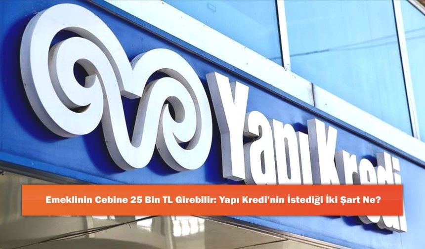 Emeklinin Cebine 25 Bin TL Girebilir: Yapı Kredi’nin İstediği İki Şart Ne?