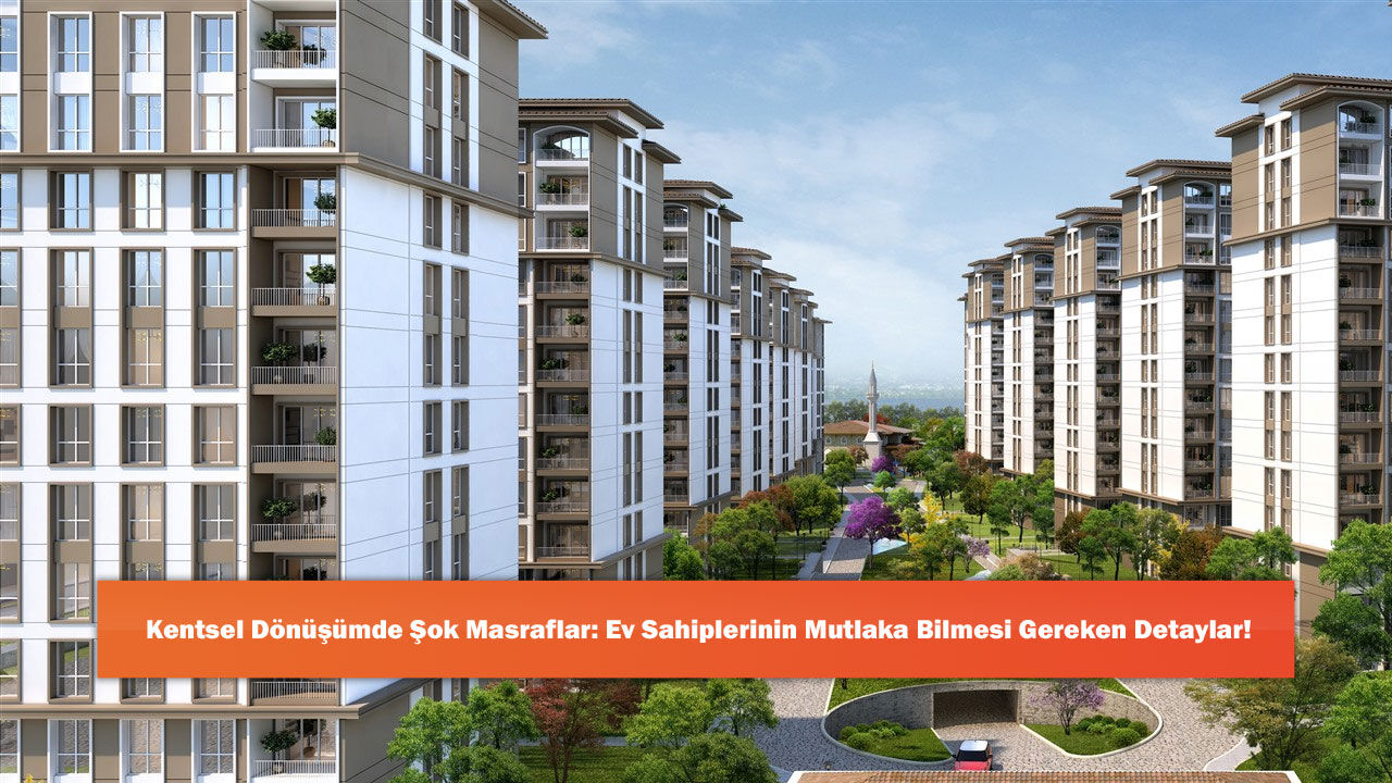 Kentsel Dönüşümde Şok Masraflar: Ev Sahiplerinin Mutlaka Bilmesi Gereken Detaylar!