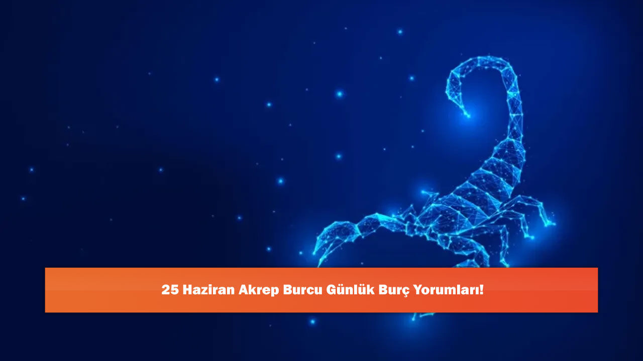 25 Haziran Akrep Burcu Günlük Burç Yorumları!