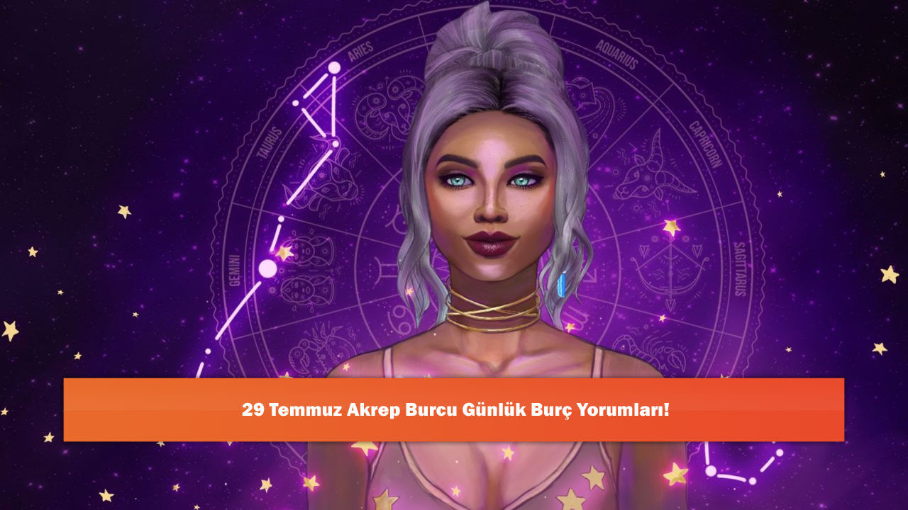 29 Temmuz Akrep Burcu Günlük Burç Yorumları!