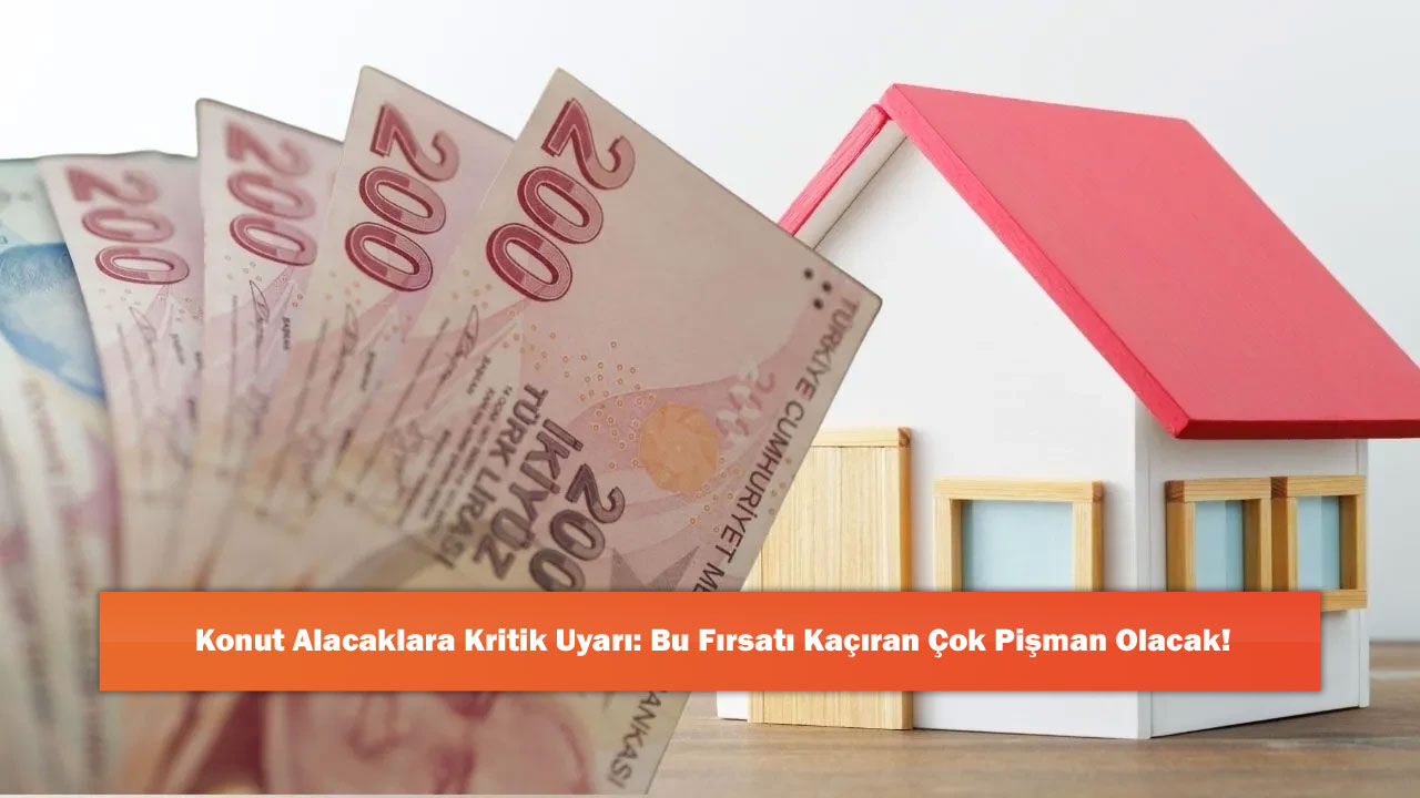 Konut Alacaklara Kritik Uyarı: Bu Fırsatı Kaçıran Çok Pişman Olacak!