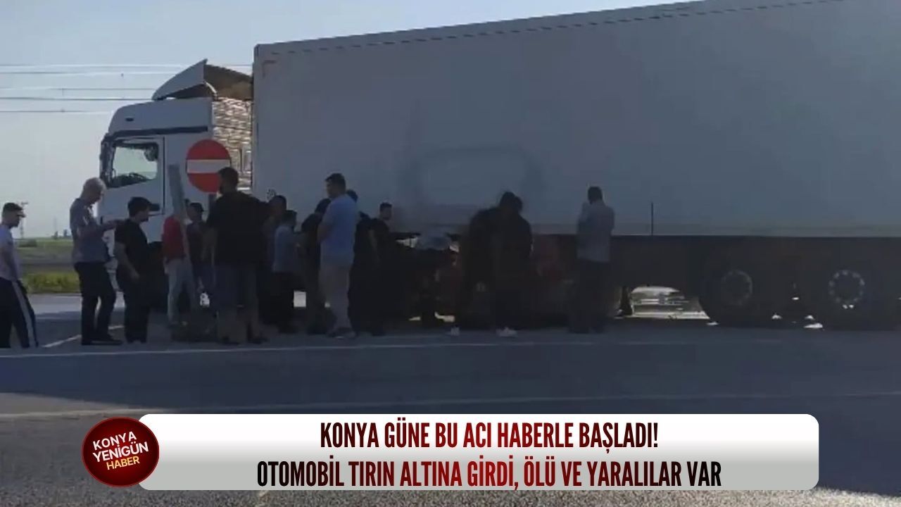 Konya güne bu acı haberle başladı! Otomobil tırın altına girdi, ölü ve yaralılar var