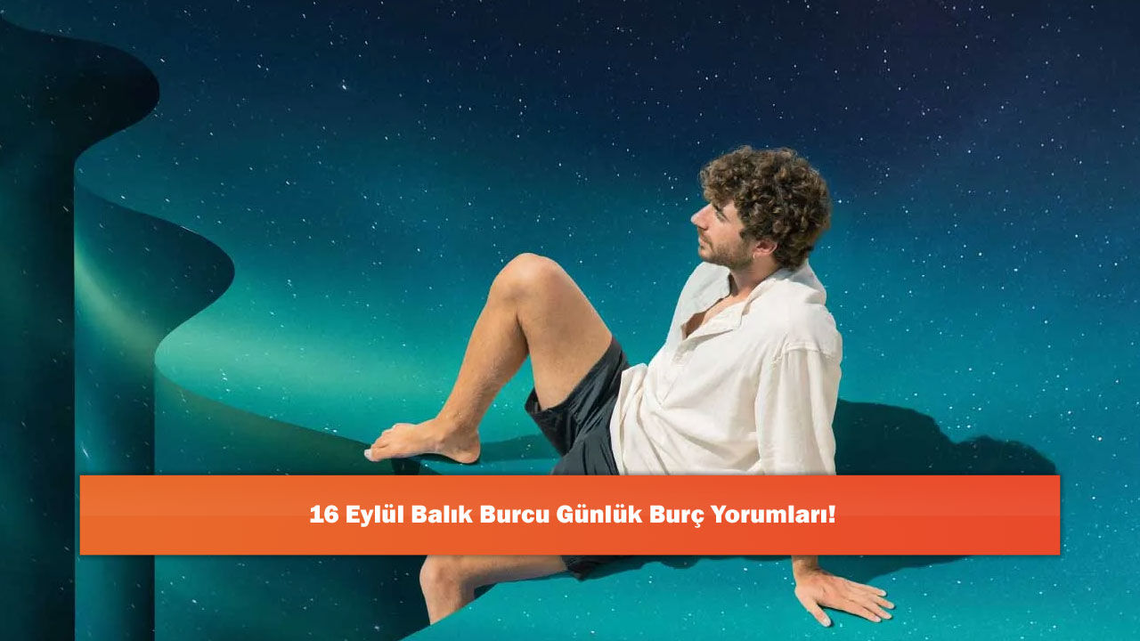 16 Eylül Balık Burcu Günlük Burç Yorumları!