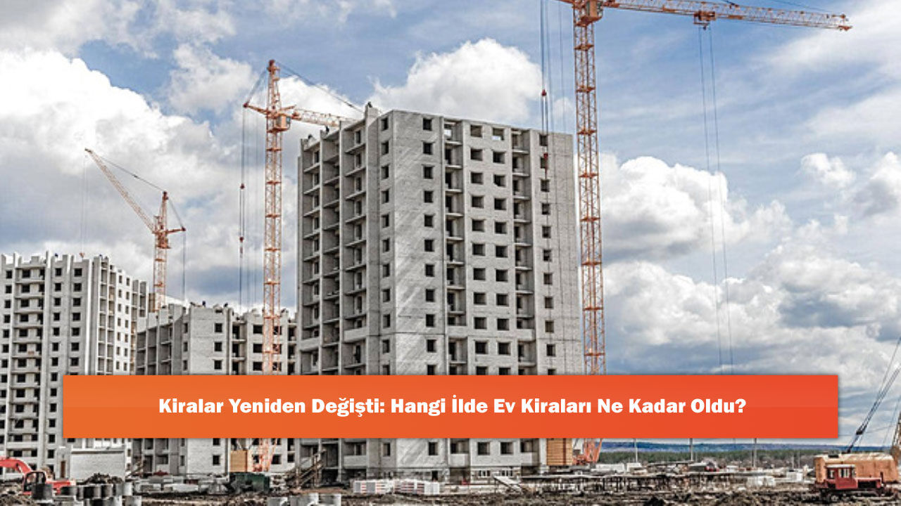 Kiralar Yeniden Değişti: Hangi İlde Ev Kiraları Ne Kadar Oldu?