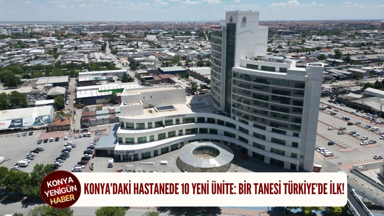 Konya’daki hastanede 10 yeni ünite: Bir tanesi Türkiye’de ilk