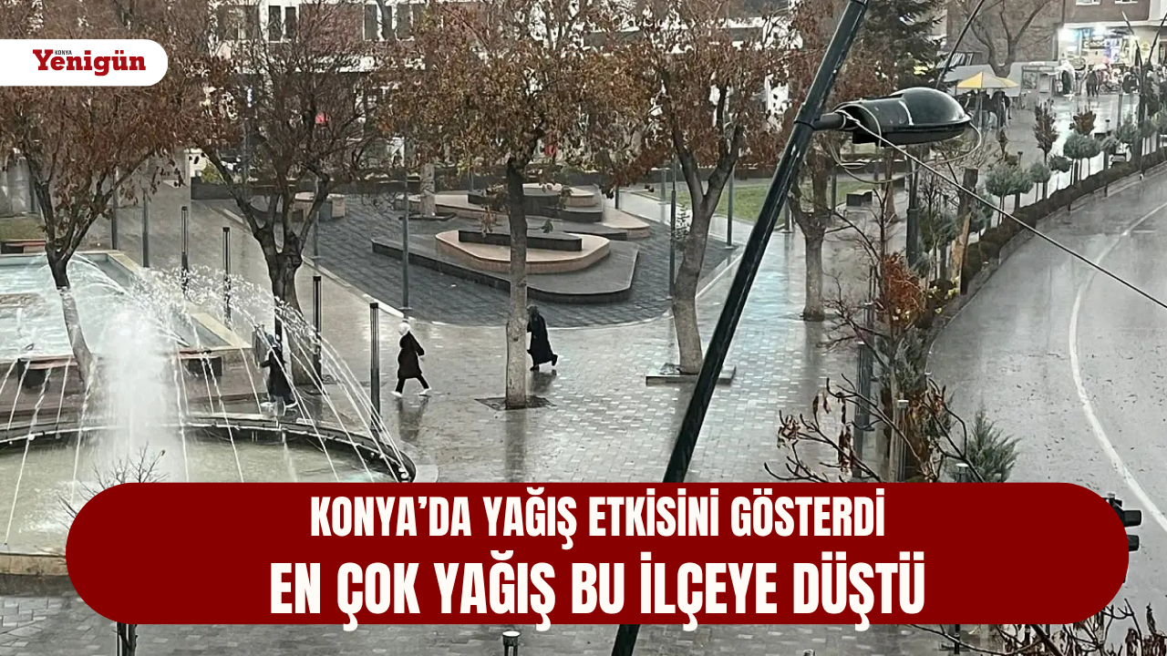 Konya’da yağış etkisini gösterdi; en çok yağış bu ilçeye düştü