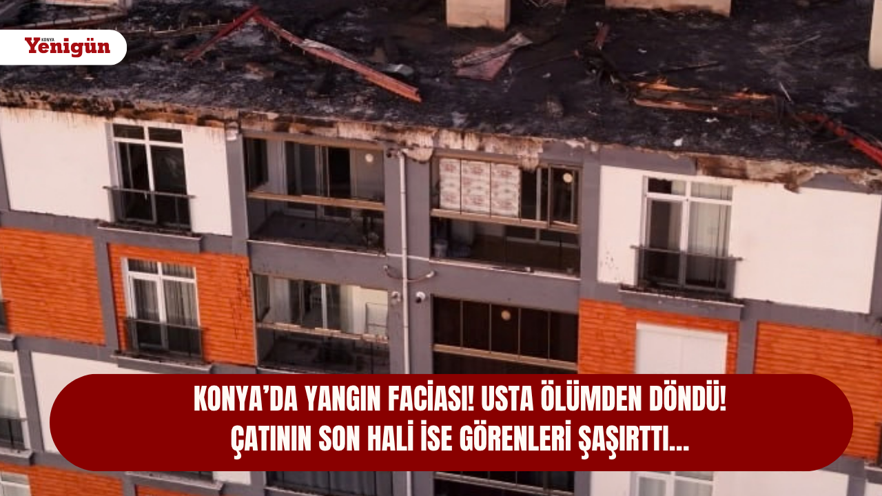 Konya’da yangın faciası! Usta ölümden döndü! Çatının son hali ise görenleri şaşırttı…