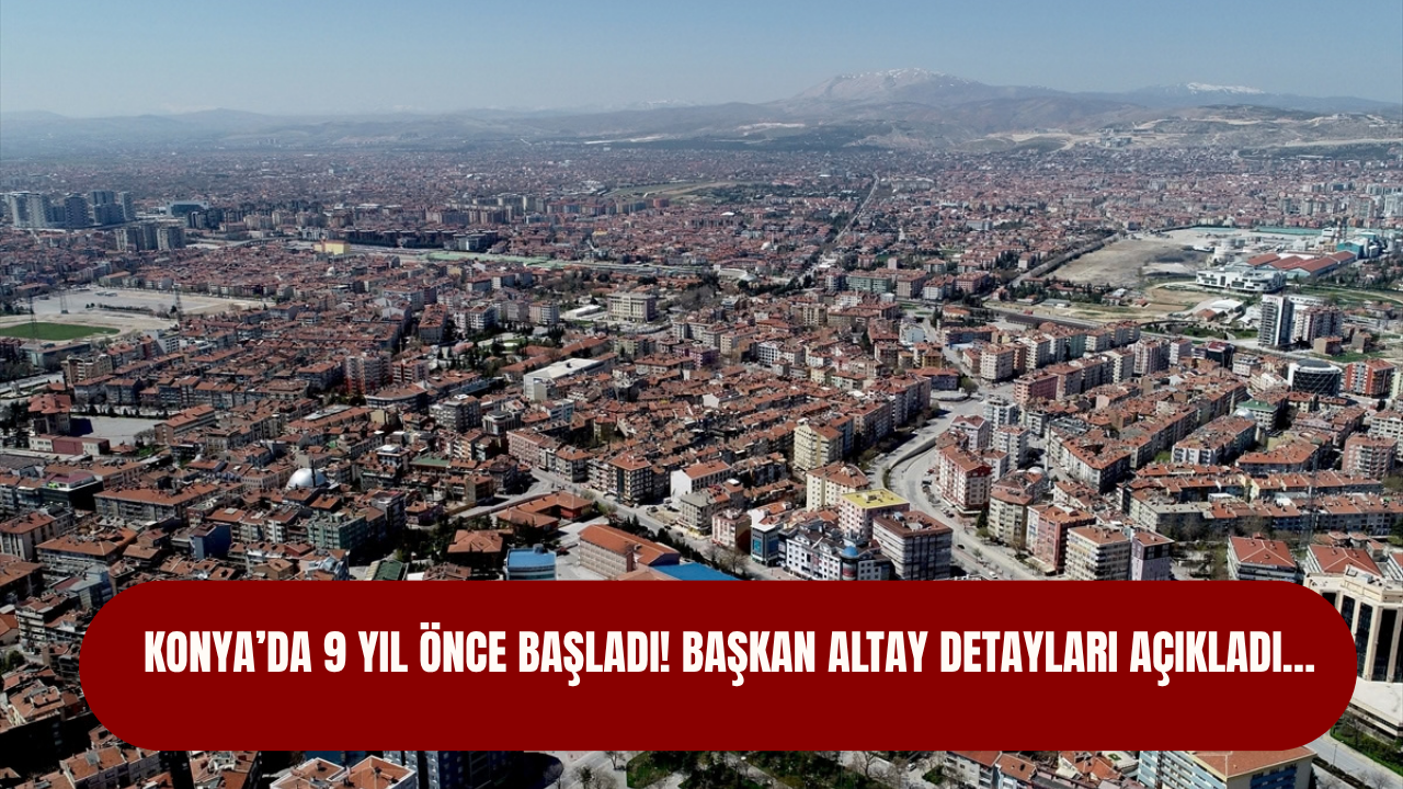 Konya’da 9 yıl önce başladı! Başkan Altay detayları açıkladı…