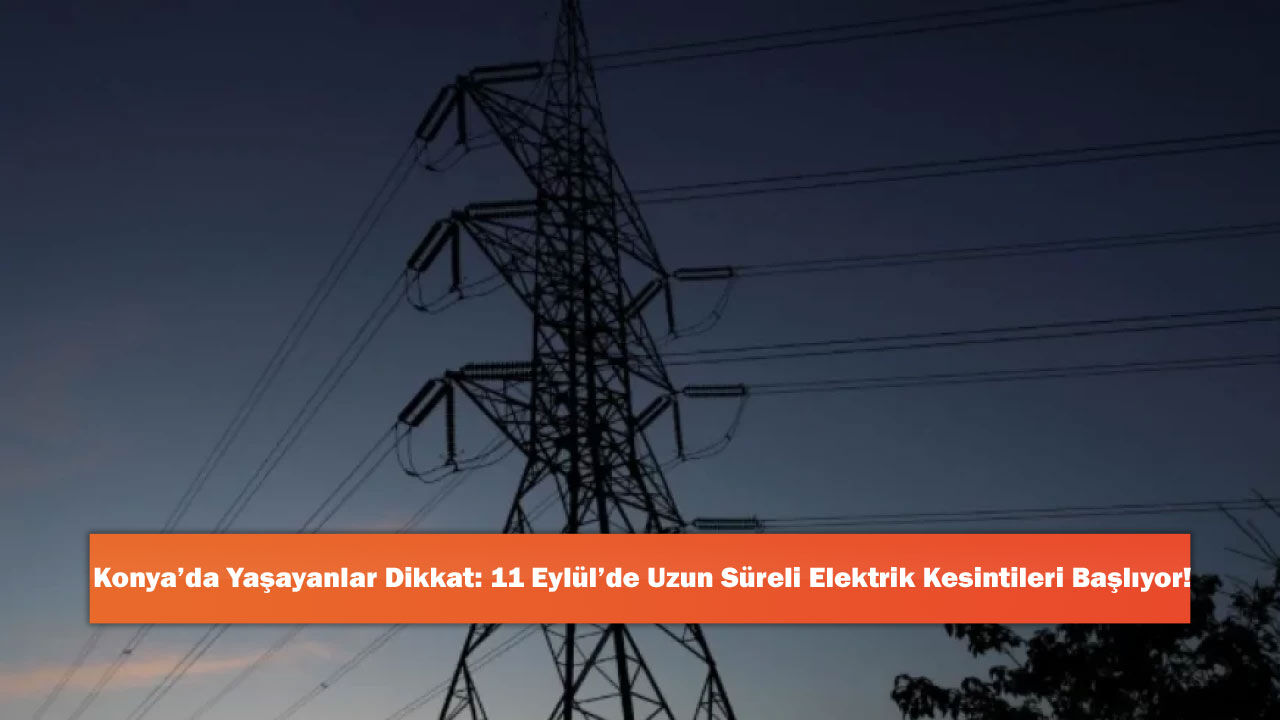 Konya’da Yaşayanlar Dikkat: 11 Eylül’de Uzun Süreli Elektrik Kesintileri Başlıyor!