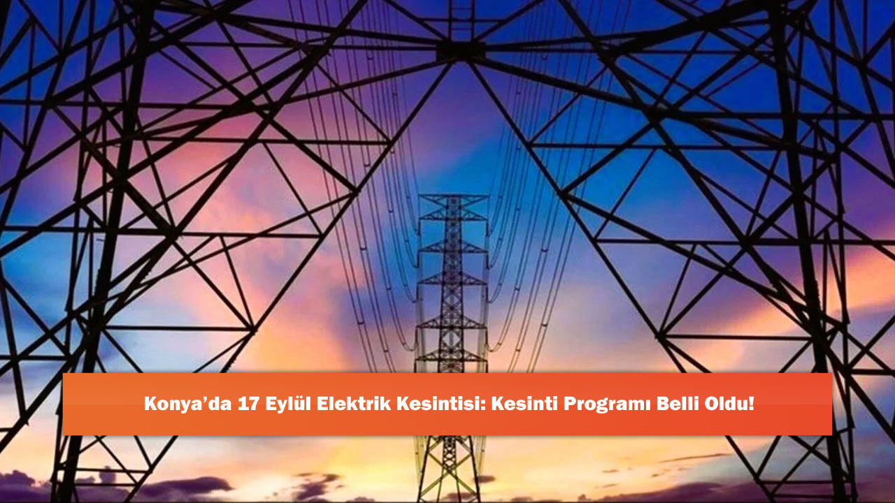 Konya’da 17 Eylül Elektrik Kesintisi: Kesinti Programı Belli Oldu!