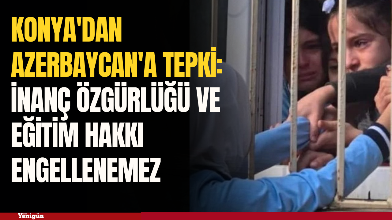 Konya'dan Azerbaycan'a tepki: İnanç özgürlüğü ve eğitim hakkı engellenemez