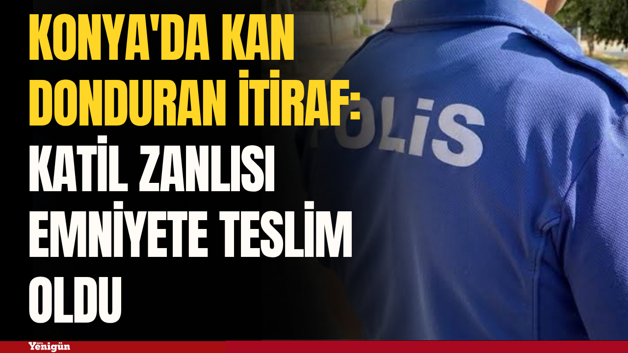 Konya'da kan donduran itiraf: Katil zanlısı emniyete teslim oldu